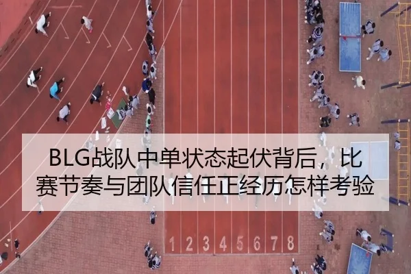 BLG战队中单状态起伏背后，比赛节奏与团队信任正经历怎样考验